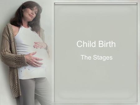 Child Birth The Stages. The Stages of Labor A month or two before birth the fetus drops to a lower position.