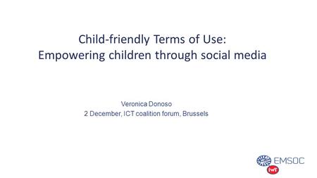 Child-friendly Terms of Use: Empowering children through social media Veronica Donoso 2 December, ICT coalition forum, Brussels.