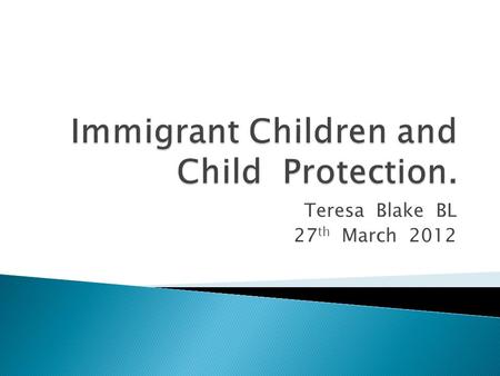 Teresa Blake BL 27 th March 2012.  Immigrant children - responding appropriately  Child Protection and Welfare law  Specific issues in representation.