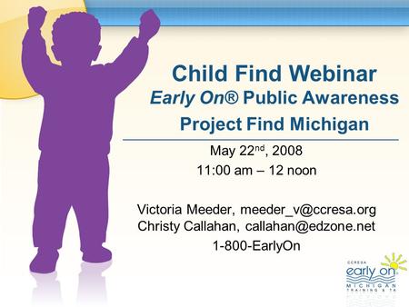 Child Find Webinar Early On® Public Awareness Project Find Michigan May 22 nd, 2008 11:00 am – 12 noon Victoria Meeder, Christy Callahan,