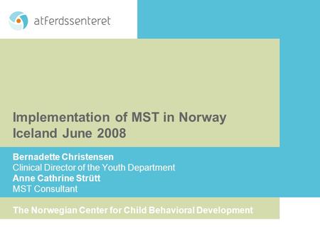 Implementation of MST in Norway Iceland June 2008 Bernadette Christensen Clinical Director of the Youth Department Anne Cathrine Strütt MST Consultant.
