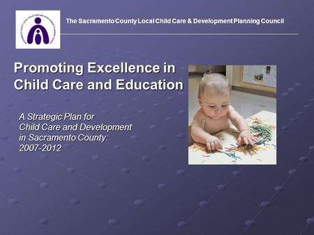 Promoting Excellence in Child Care and Education A Strategic Plan for Child Care and Development in Sacramento County: 2007-2012 The Sacramento County.