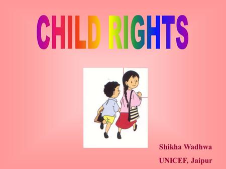 Shikha Wadhwa UNICEF, Jaipur. UN Convention on Rights of the Child - 1989 Has changed the way we work with children Child - up to 18 years Convention.