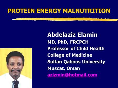 PROTEIN ENERGY MALNUTRITION Abdelaziz Elamin MD, PhD, FRCPCH Professor of Child Health College of Medicine Sultan Qaboos University Muscat, Oman
