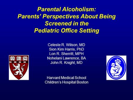 Parental Alcoholism: Parents’ Perspectives About Being Screened in the Pediatric Office Setting Celeste R. Wilson, MD Sion Kim Harris, PhD Lon R. Sherritt,