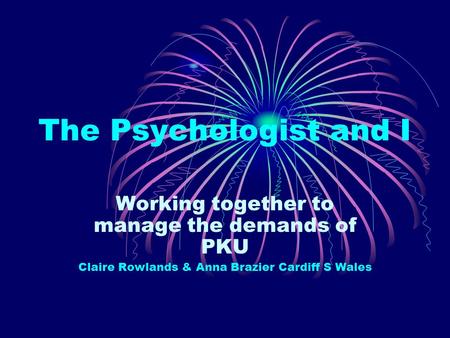 The Psychologist and I Working together to manage the demands of PKU Claire Rowlands & Anna Brazier Cardiff S Wales.