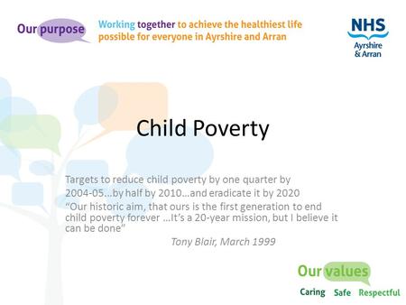 Child Poverty Targets to reduce child poverty by one quarter by 2004-05...by half by 2010…and eradicate it by 2020 “Our historic aim, that ours is the.
