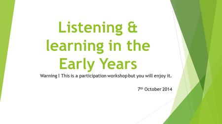 Listening & learning in the Early Years Warning ! This is a participation workshop but you will enjoy it. 7 th October 2014.