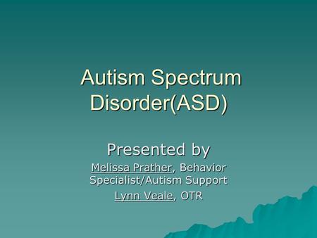 Autism Spectrum Disorder(ASD) Autism Spectrum Disorder(ASD) Presented by Melissa Prather, Behavior Specialist/Autism Support Lynn Veale, OTR.
