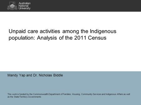 Unpaid care activities among the Indigenous population: Analysis of the 2011 Census Mandy Yap and Dr. Nicholas Biddle This work is funded by the Commonwealth.