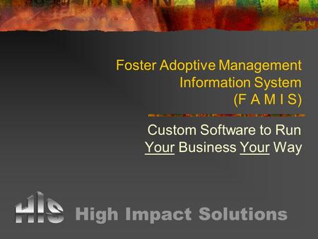 Foster Adoptive Management Information System (F A M I S) Custom Software to Run Your Business Your Way High Impact Solutions.