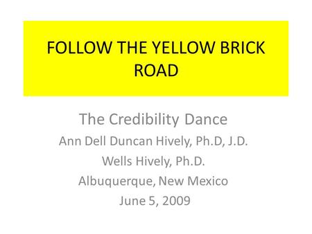 FOLLOW THE YELLOW BRICK ROAD The Credibility Dance Ann Dell Duncan Hively, Ph.D, J.D. Wells Hively, Ph.D. Albuquerque, New Mexico June 5, 2009.