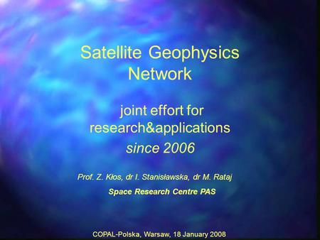 COPAL-Polska, Warsaw, 18 January 2008 Satellite Geophysics Network joint effort for research&applications since 2006 Prof. Z. Kłos, dr I. Stanisławska,