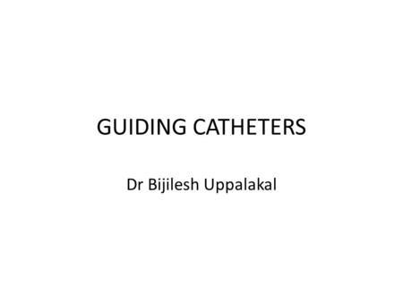 GUIDING CATHETERS Dr Bijilesh Uppalakal.