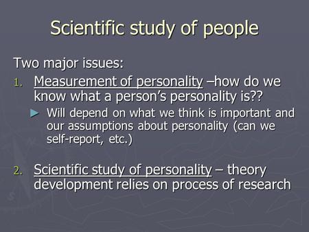 Scientific study of people Two major issues: 1. Measurement of personality –how do we know what a person’s personality is?? ► Will depend on what we think.