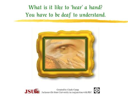 What is it like to ‘hear’ a hand? You have to be deaf to understand. Created by Cindy Camp Jacksonville State University in conjunction with PEC.