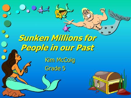 Sunken Millions for People in our Past Kim McCoig Grade 5 Kim McCoig Grade 5.