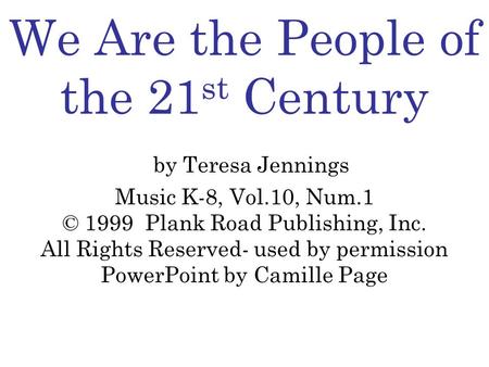 We Are the People of the 21 st Century by Teresa Jennings Music K-8, Vol.10, Num.1 © 1999 Plank Road Publishing, Inc. All Rights Reserved- used by permission.