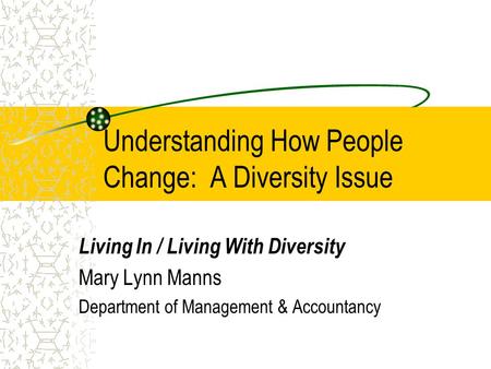 Understanding How People Change: A Diversity Issue Living In / Living With Diversity Mary Lynn Manns Department of Management & Accountancy.