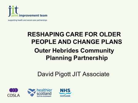 David Pigott JIT Associate RESHAPING CARE FOR OLDER PEOPLE AND CHANGE PLANS Outer Hebrides Community Planning Partnership.