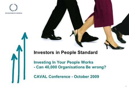 Investors in People Standard Investing In Your People Works - Can 40,000 Organisations Be wrong? CAVAL Conference - October 2009 1.