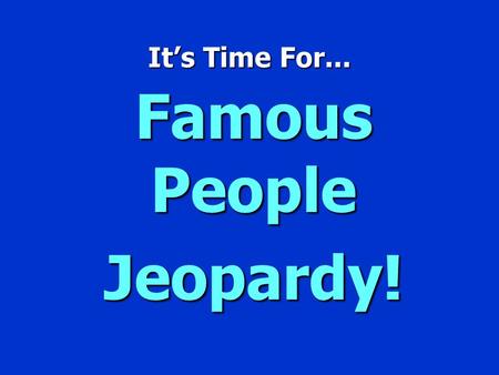 It’s Time For... Famous People Jeopardy! Famous People Jeopardy $100 $200 $300 $400 $500 $100 $200 $300 $400 $500 $100 $200 $300 $400 $500 $100 $200.