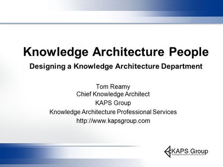 Knowledge Architecture People Designing a Knowledge Architecture Department Tom Reamy Chief Knowledge Architect KAPS Group Knowledge Architecture Professional.