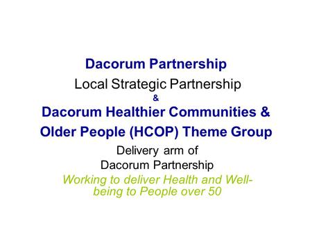 Dacorum Partnership Local Strategic Partnership & Dacorum Healthier Communities & Older People (HCOP) Theme Group Delivery arm of Dacorum Partnership Working.