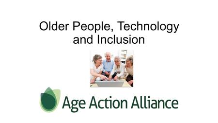 Older People, Technology and Inclusion. Today’s presentation will look to explain and explore  Age Action Alliance – Digital Inclusion Group.  What’s.