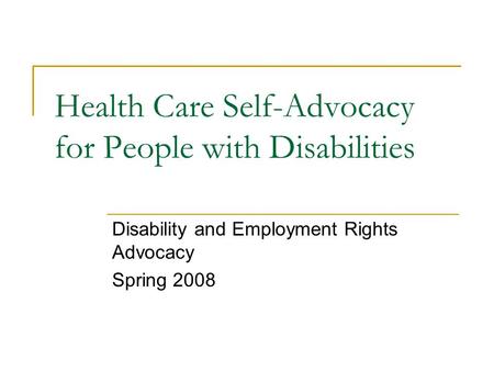 Health Care Self-Advocacy for People with Disabilities Disability and Employment Rights Advocacy Spring 2008.