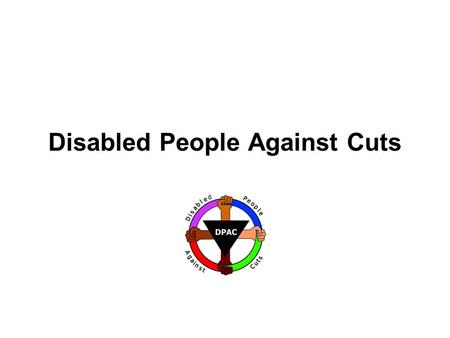 Disabled People Against Cuts. Who are DPAC? Campaign Network of and for disabled people Formed at Conservative Party Conference protest in October 2010.