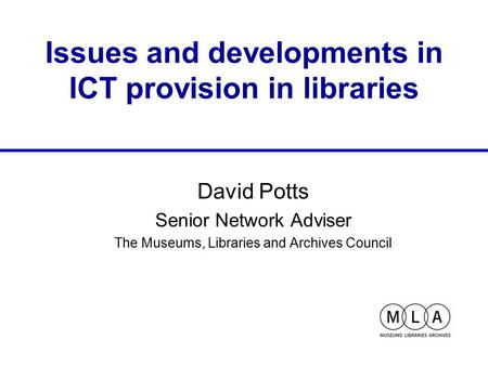 Issues and developments in ICT provision in libraries David Potts Senior Network Adviser The Museums, Libraries and Archives Council.