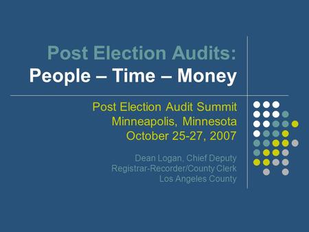 Post Election Audits: People – Time – Money Post Election Audit Summit Minneapolis, Minnesota October 25-27, 2007 Dean Logan, Chief Deputy Registrar-Recorder/County.