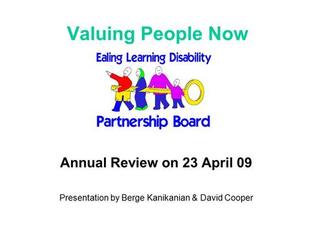 Valuing People Now Annual Review on 23 April 09 Presentation by Berge Kanikanian & David Cooper.