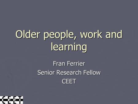 Older people, work and learning Fran Ferrier Senior Research Fellow CEET.