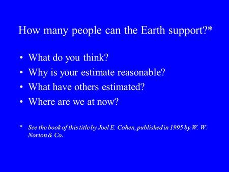 How many people can the Earth support?* What do you think? Why is your estimate reasonable? What have others estimated? Where are we at now? *See the book.