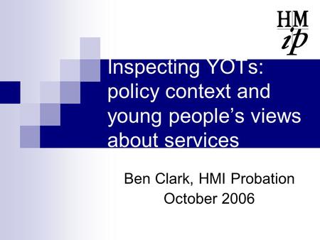 Inspecting YOTs: policy context and young people’s views about services Ben Clark, HMI Probation October 2006.