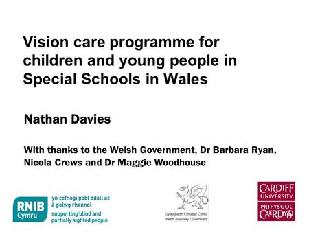 Vision care programme for children and young people in Special Schools in Wales Nathan Davies With thanks to the Welsh Government, Dr Barbara Ryan, Nicola.
