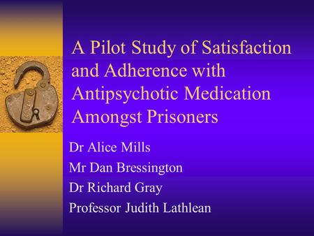 A Pilot Study of Satisfaction and Adherence with Antipsychotic Medication Amongst Prisoners Dr Alice Mills Mr Dan Bressington Dr Richard Gray Professor.