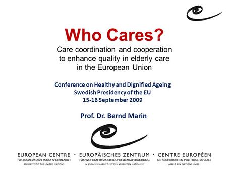 Who Cares? Care coordination and cooperation to enhance quality in elderly care in the European Union Prof. Dr. Bernd Marin Conference on Healthy and Dignified.