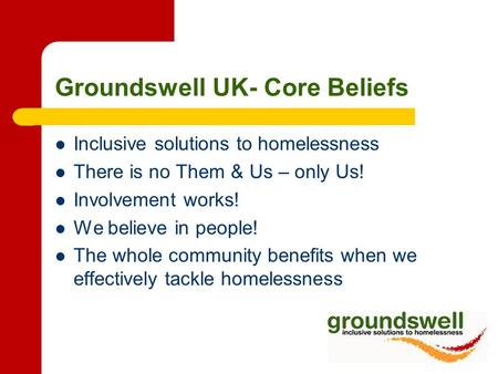 Groundswell UK- Core Beliefs Inclusive solutions to homelessness There is no Them & Us – only Us! Involvement works! We believe in people! The whole community.