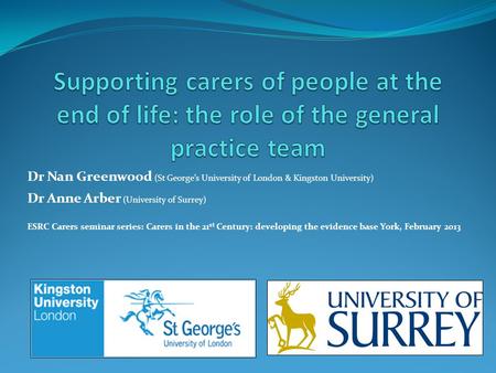 Supporting carers of people at the end of life: the role of the general practice team Dr Nan Greenwood (St George’s University of London & Kingston University)