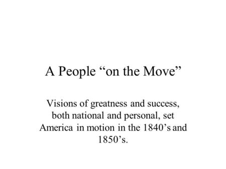 A People “on the Move” Visions of greatness and success, both national and personal, set America in motion in the 1840’s and 1850’s.