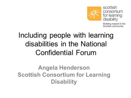 Including people with learning disabilities in the National Confidential Forum Angela Henderson Scottish Consortium for Learning Disability.