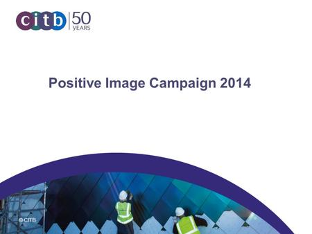 © CITB Positive Image Campaign 2014. © CITB What is the Positive Image campaign? The Positive Image multi-media campaign aims to: Change stereotypical.