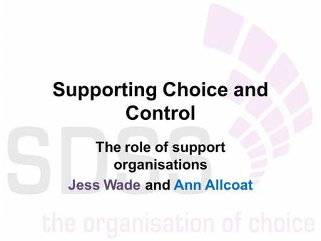 Supporting Choice and Control The role of support organisations Jess Wade and Ann Allcoat.