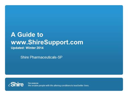 Our purpose We enable people with life-altering conditions to lead better lives. A Guide to www.ShireSupport.com Updated: Winter 2014 Shire Pharmaceuticals-SP.