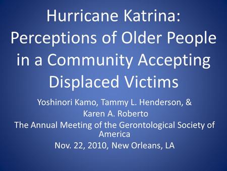 Hurricane Katrina: Perceptions of Older People in a Community Accepting Displaced Victims Yoshinori Kamo, Tammy L. Henderson, & Karen A. Roberto The Annual.