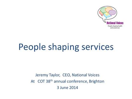 People shaping services Jeremy Taylor, CEO, National Voices At COT 38 th annual conference, Brighton 3 June 2014.