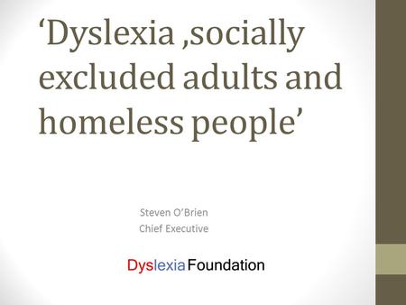 ‘Dyslexia,socially excluded adults and homeless people’ Steven O’Brien Chief Executive.